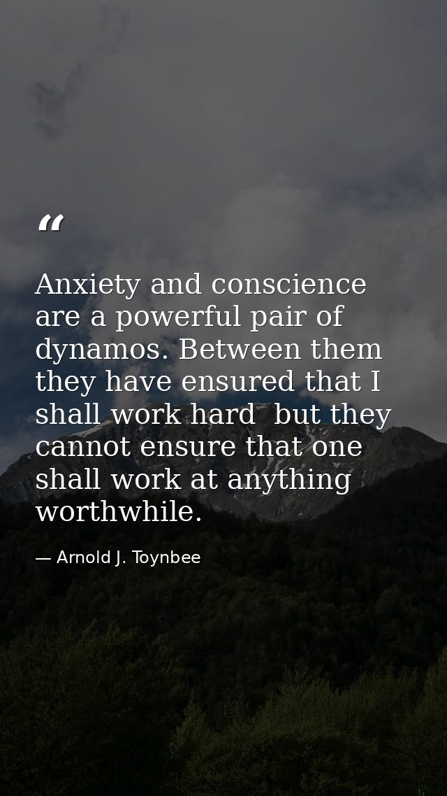Anxiety and conscience are a powerful pair of dynamos. Between them  they have ensured that I shall work hard  but they  — Arnold J. Toynbee