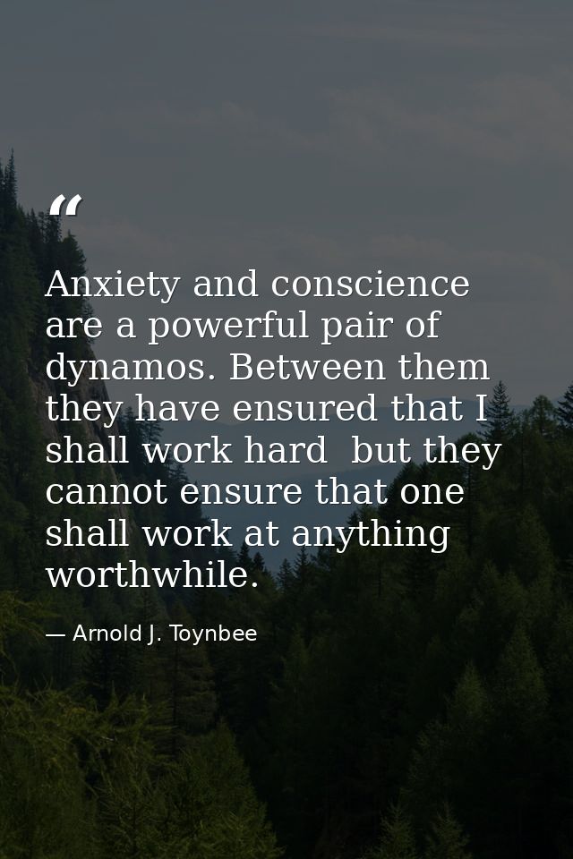 Anxiety and conscience are a powerful pair of dynamos. Between them  they have ensured that I shall work hard  but they  — Arnold J. Toynbee