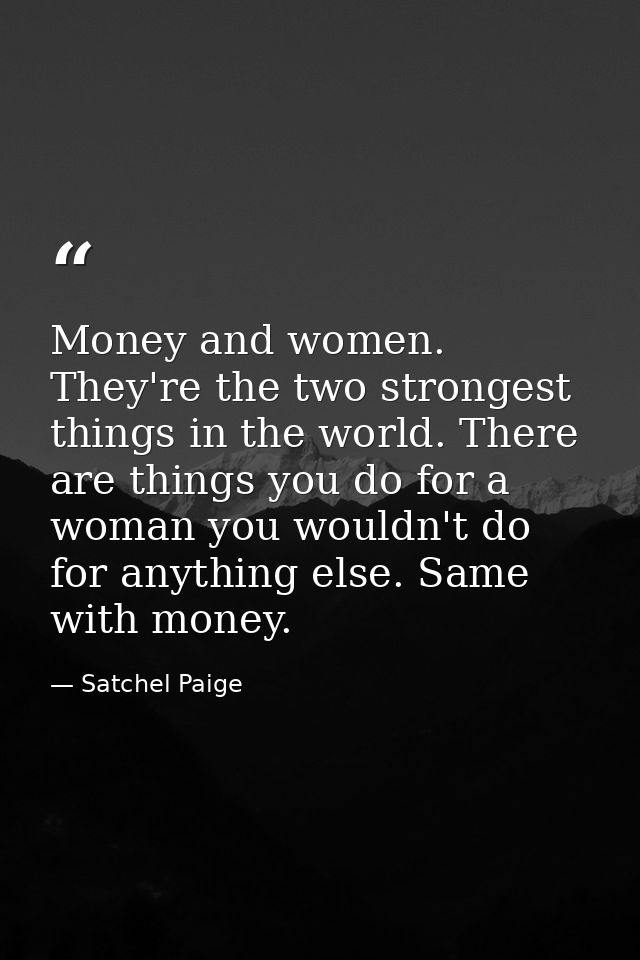 Money and women. They're the two strongest things in the world. There are things you do for a woman you wouldn't do for  — Satchel Paige