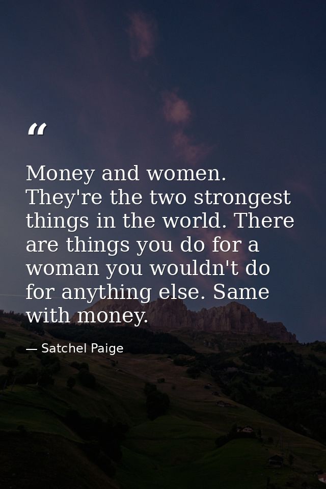 Money and women. They're the two strongest things in the world. There are things you do for a woman you wouldn't do for  — Satchel Paige