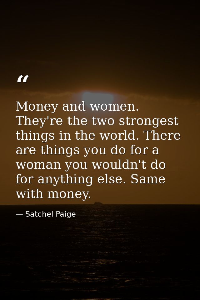 Money and women. They're the two strongest things in the world. There are things you do for a woman you wouldn't do for  — Satchel Paige