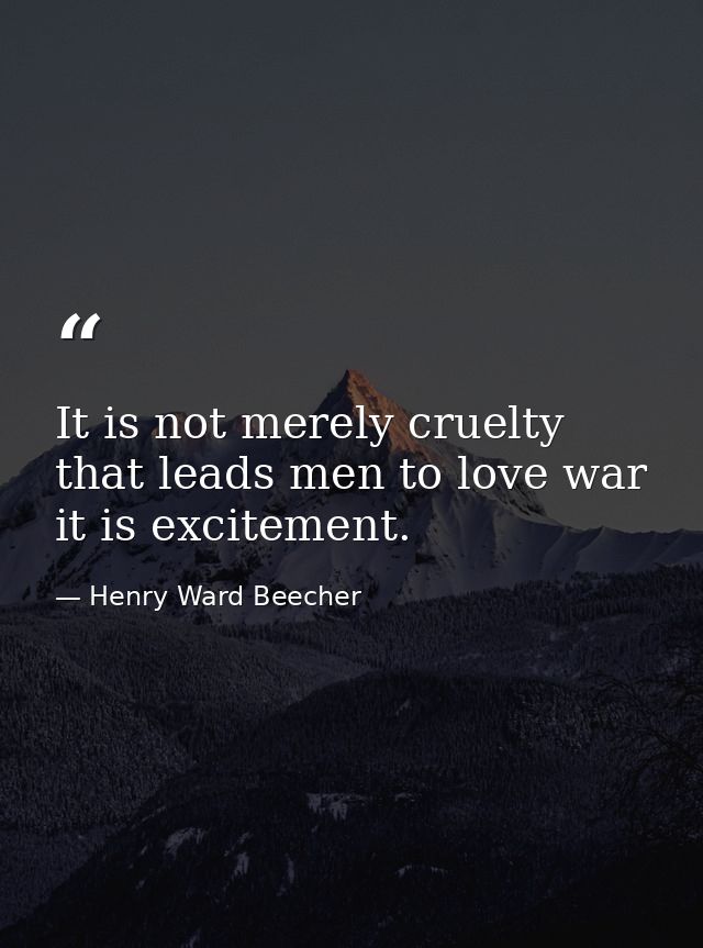 It is not merely cruelty that leads men to love war  it is excitement. — Henry Ward Beecher