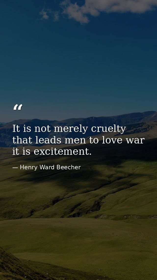 It is not merely cruelty that leads men to love war  it is excitement. — Henry Ward Beecher
