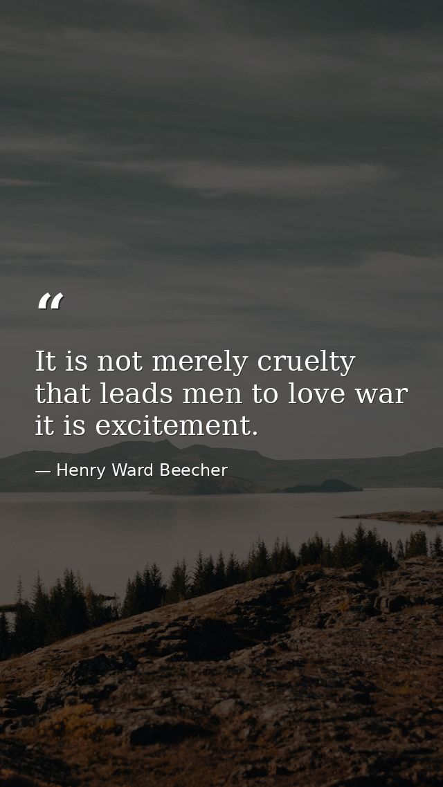 It is not merely cruelty that leads men to love war  it is excitement. — Henry Ward Beecher