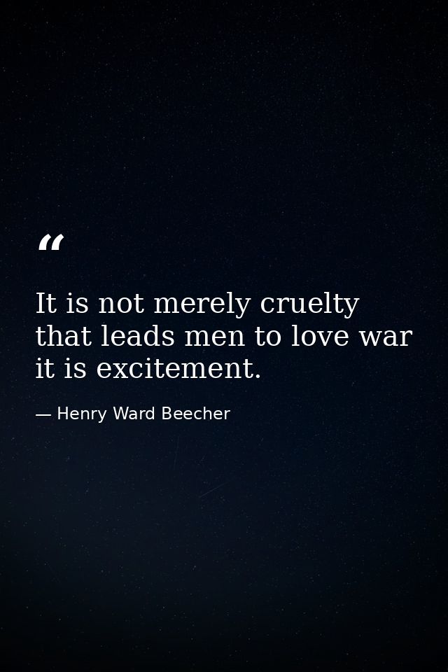 It is not merely cruelty that leads men to love war  it is excitement. — Henry Ward Beecher