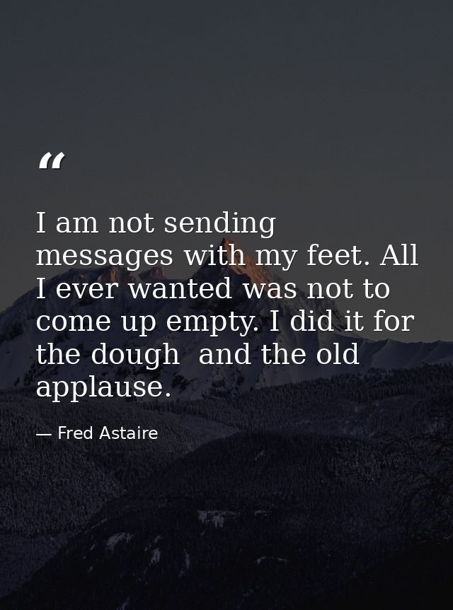 I am not sending messages with my feet. All I ever wanted was not to come up empty. I did it for the dough  and the old  — Fred Astaire