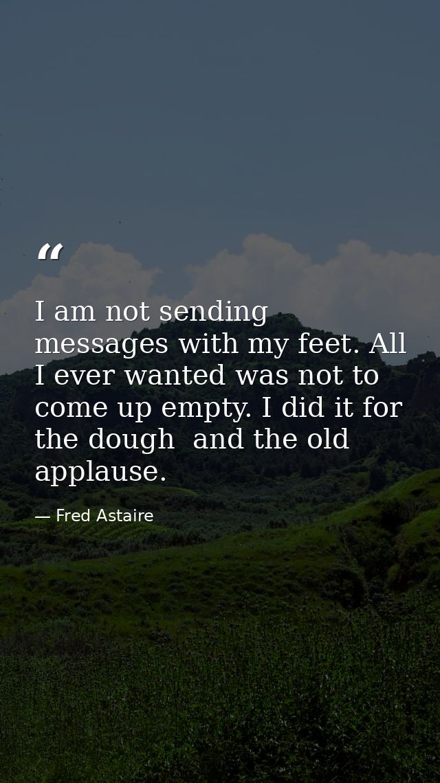 I am not sending messages with my feet. All I ever wanted was not to come up empty. I did it for the dough  and the old  — Fred Astaire