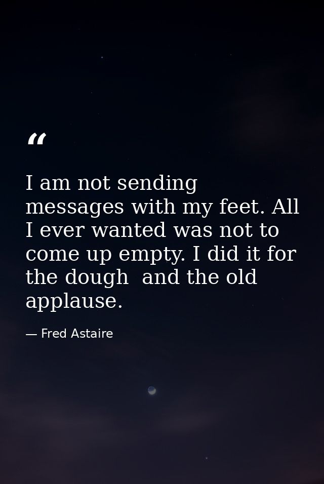 I am not sending messages with my feet. All I ever wanted was not to come up empty. I did it for the dough  and the old  — Fred Astaire