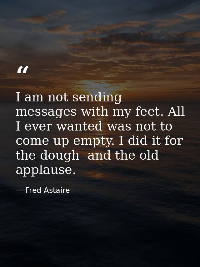 I am not sending messages with my feet. All I ever wanted was not to come up empty. I did it for the dough  and the old  — Fred Astaire