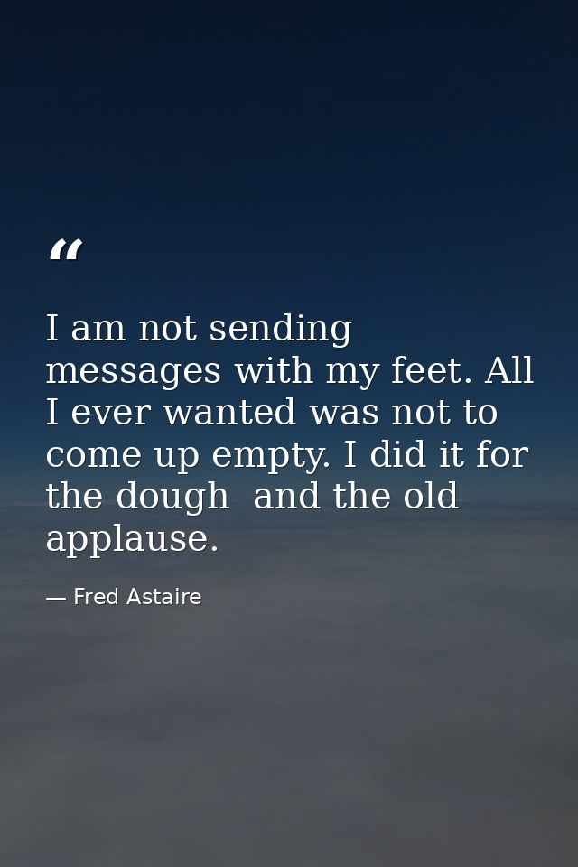 I am not sending messages with my feet. All I ever wanted was not to come up empty. I did it for the dough  and the old  — Fred Astaire