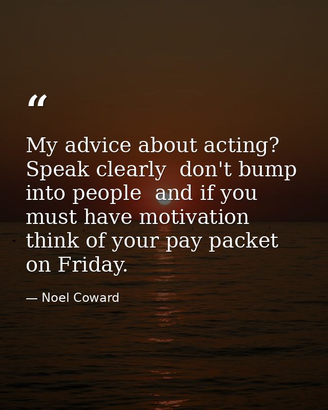 My advice about acting? Speak clearly  don't bump into people  and if you must have motivation  think of your pay packet — Noel Coward