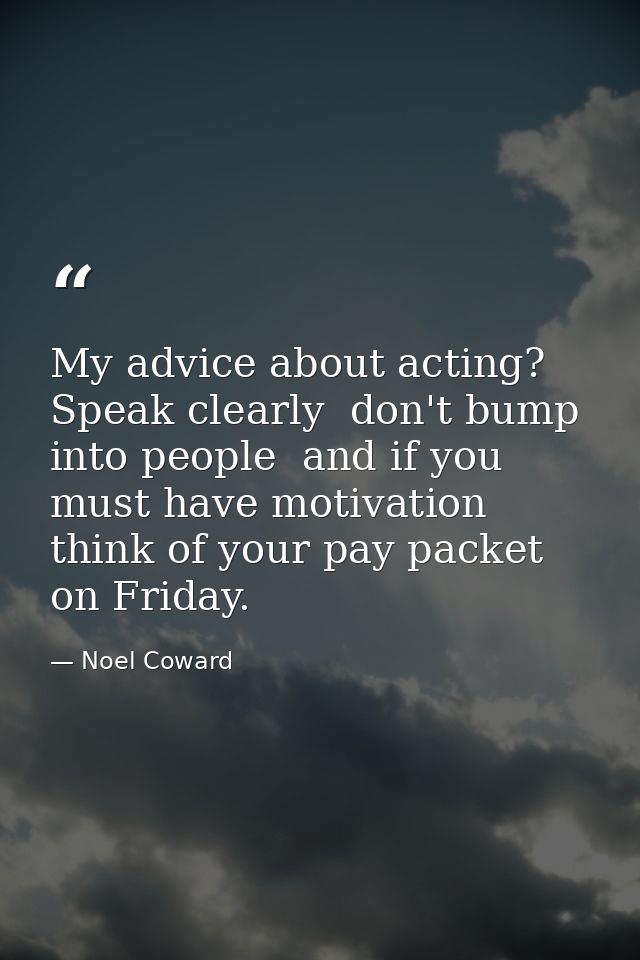 My advice about acting? Speak clearly  don't bump into people  and if you must have motivation  think of your pay packet — Noel Coward