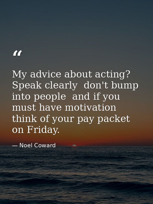 My advice about acting? Speak clearly  don't bump into people  and if you must have motivation  think of your pay packet — Noel Coward
