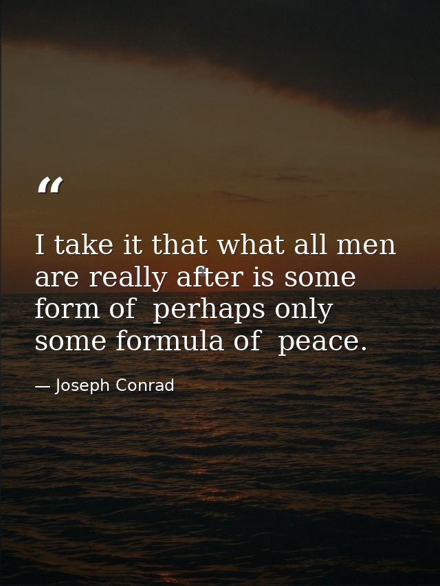 I take it that what all men are really after is some form of  perhaps only some formula of  peace. — Joseph Conrad