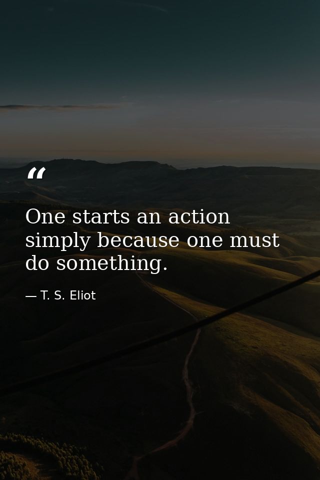 One starts an action simply because one must do something. — T. S. Eliot