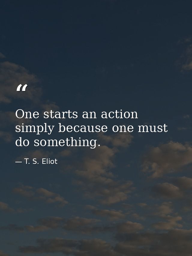 One starts an action simply because one must do something. — T. S. Eliot