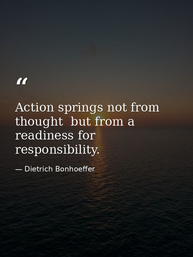 Action springs not from thought  but from a readiness for responsibility. — Dietrich Bonhoeffer