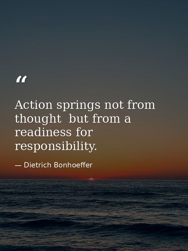 Action springs not from thought  but from a readiness for responsibility. — Dietrich Bonhoeffer