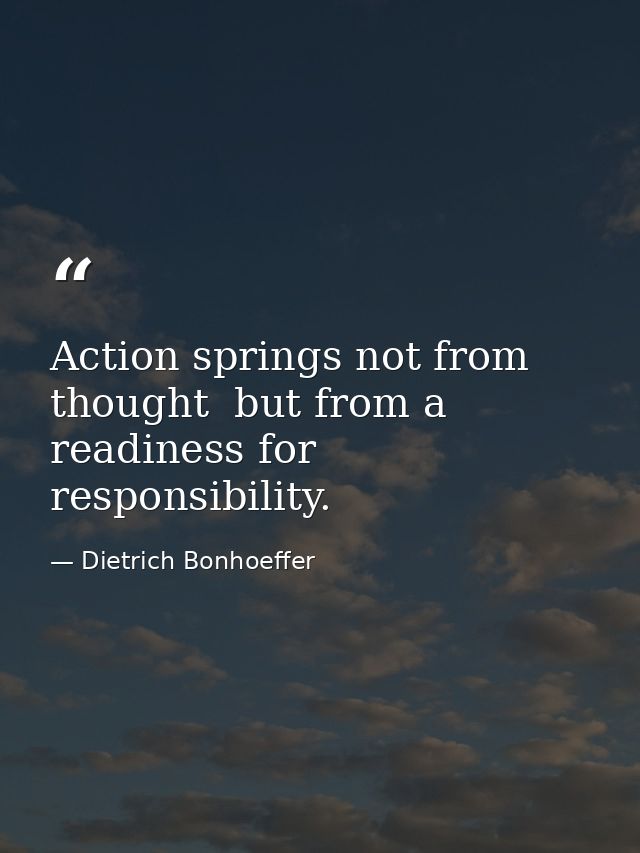 Action springs not from thought  but from a readiness for responsibility. — Dietrich Bonhoeffer