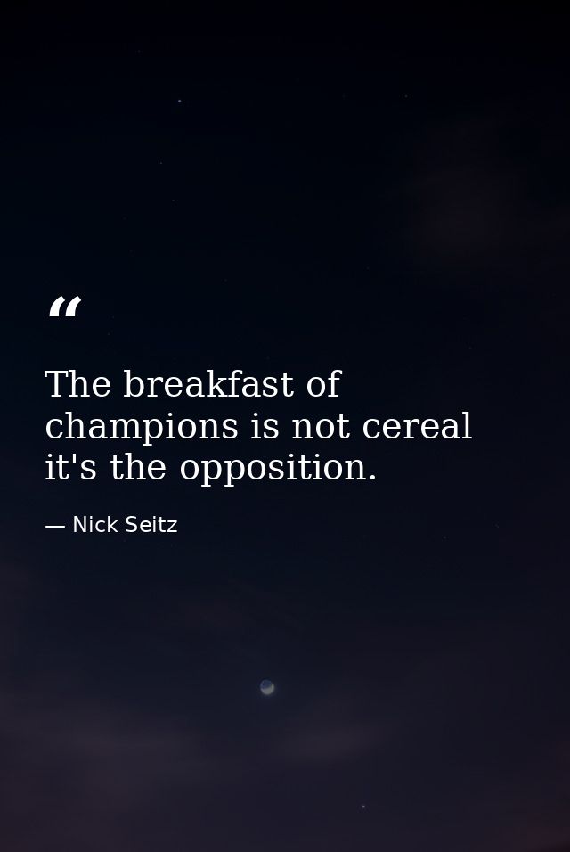 The breakfast of champions is not cereal  it's the opposition. — Nick Seitz