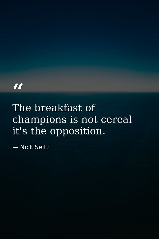 The breakfast of champions is not cereal  it's the opposition. — Nick Seitz