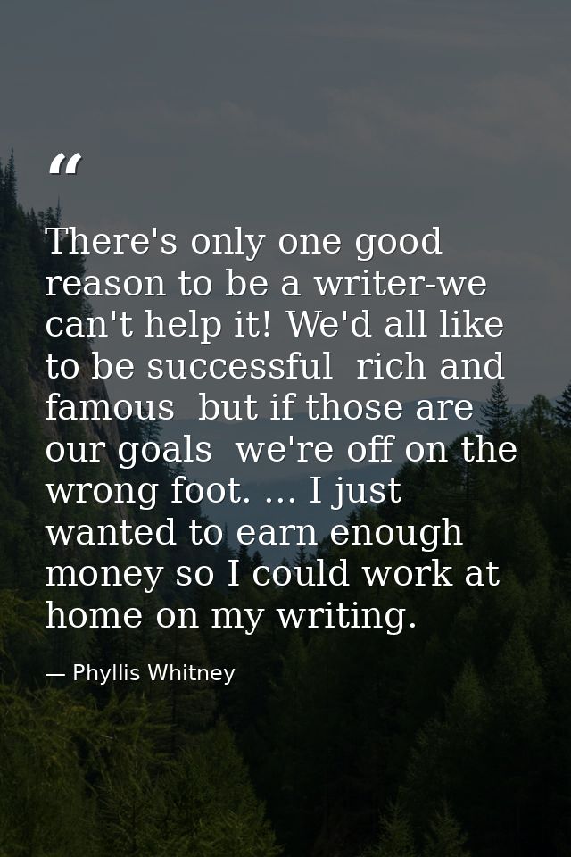 There's only one good reason to be a writer-we can't help it! We'd all like to be successful  rich and famous  but if th — Phyllis Whitney