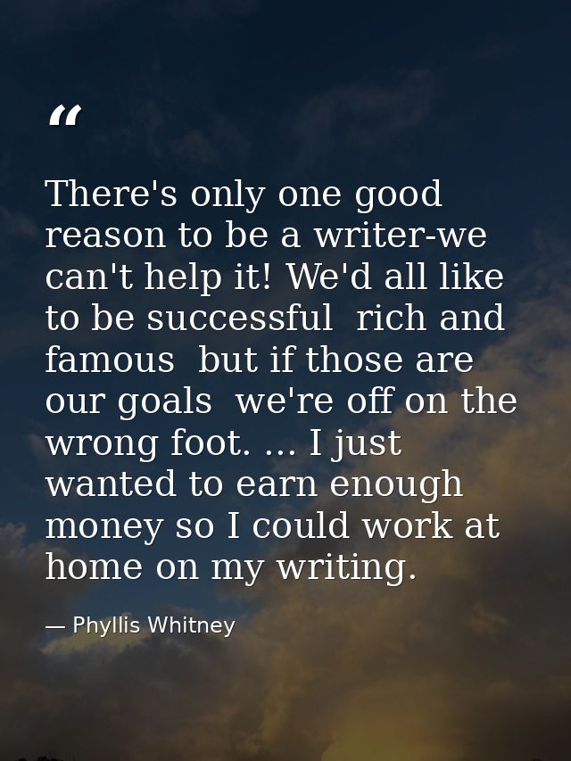 There's only one good reason to be a writer-we can't help it! We'd all like to be successful  rich and famous  but if th — Phyllis Whitney