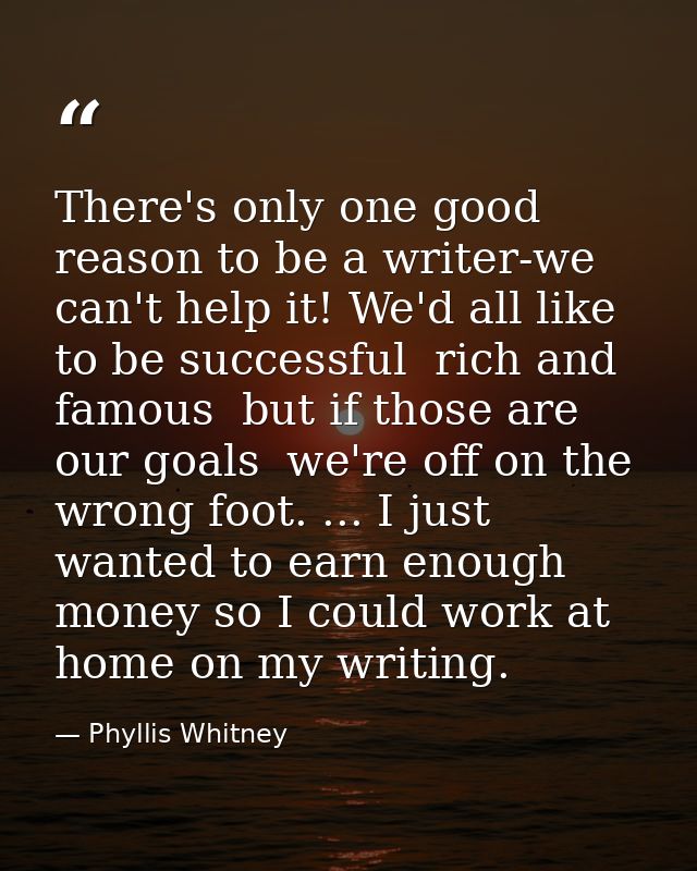 There's only one good reason to be a writer-we can't help it! We'd all like to be successful  rich and famous  but if th — Phyllis Whitney