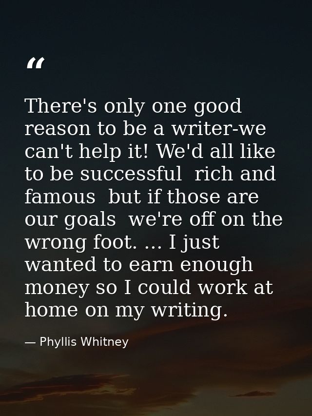There's only one good reason to be a writer-we can't help it! We'd all like to be successful  rich and famous  but if th — Phyllis Whitney