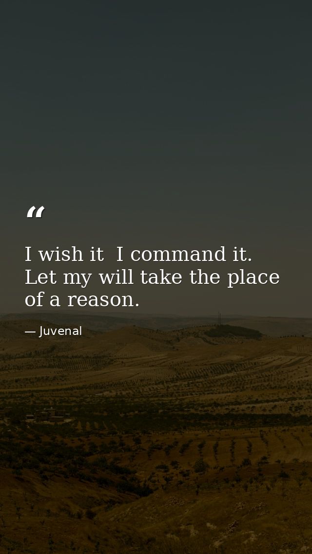 I wish it  I command it. Let my will take the place of a reason. — Juvenal