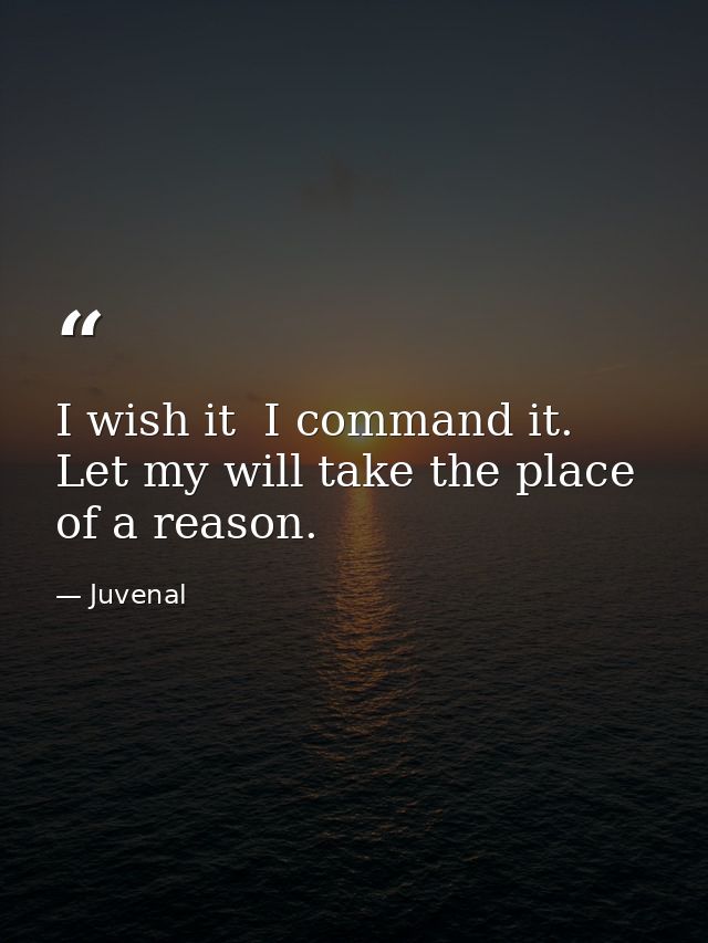 I wish it  I command it. Let my will take the place of a reason. — Juvenal