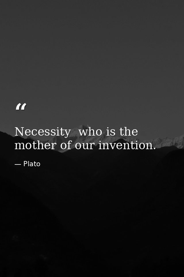 Necessity  who is the mother of our invention. — Plato