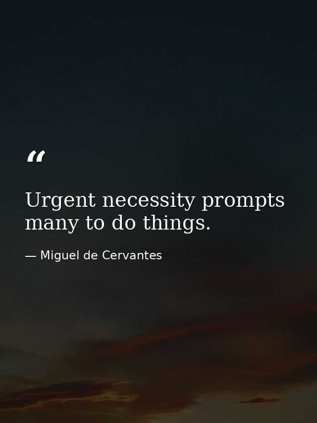 Urgent necessity prompts many to do things. — Miguel de Cervantes