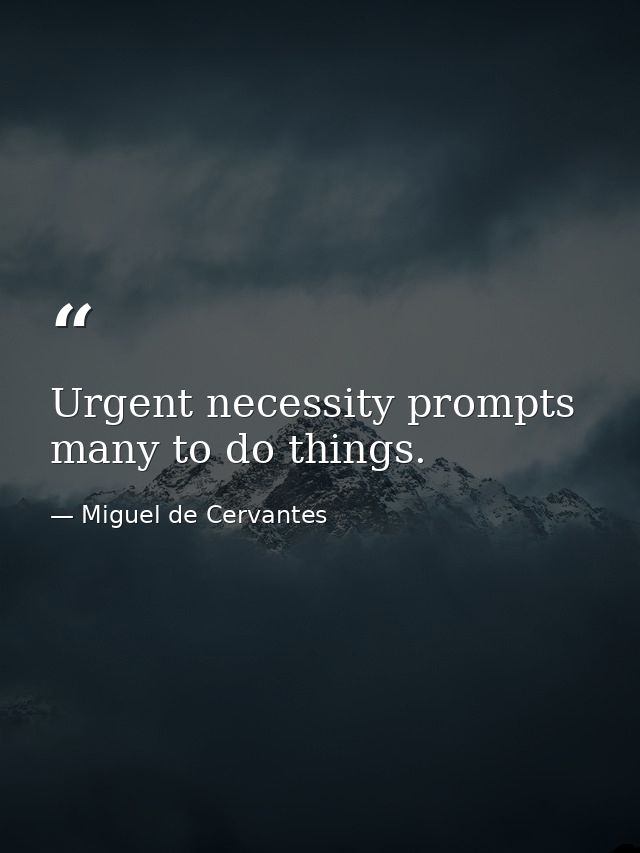 Urgent necessity prompts many to do things. — Miguel de Cervantes