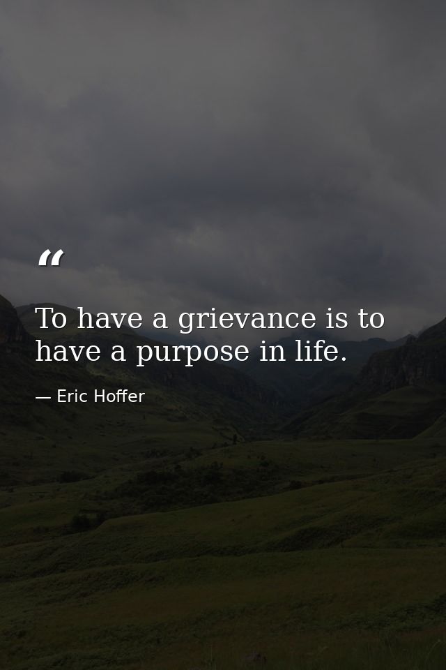 To have a grievance is to have a purpose in life. — Eric Hoffer