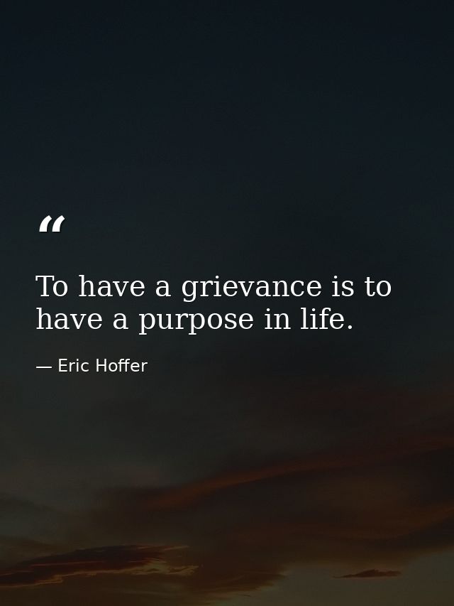 To have a grievance is to have a purpose in life. — Eric Hoffer