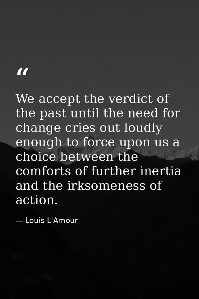 We accept the verdict of the past until the need for change cries out loudly enough to force upon us a choice between th — Louis L'Amour