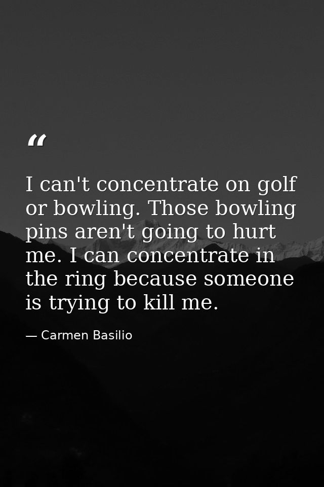 I can't concentrate on golf or bowling. Those bowling pins aren't going to hurt me. I can concentrate in the ring becaus — Carmen Basilio
