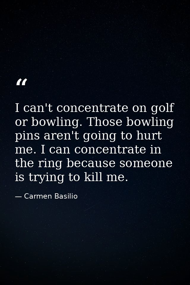 I can't concentrate on golf or bowling. Those bowling pins aren't going to hurt me. I can concentrate in the ring becaus — Carmen Basilio