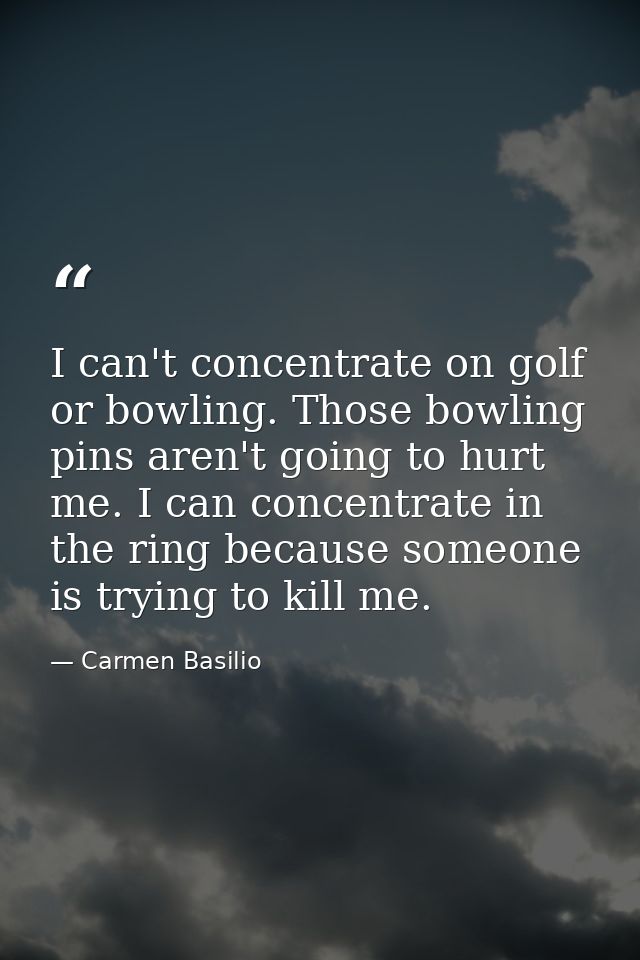 I can't concentrate on golf or bowling. Those bowling pins aren't going to hurt me. I can concentrate in the ring becaus — Carmen Basilio