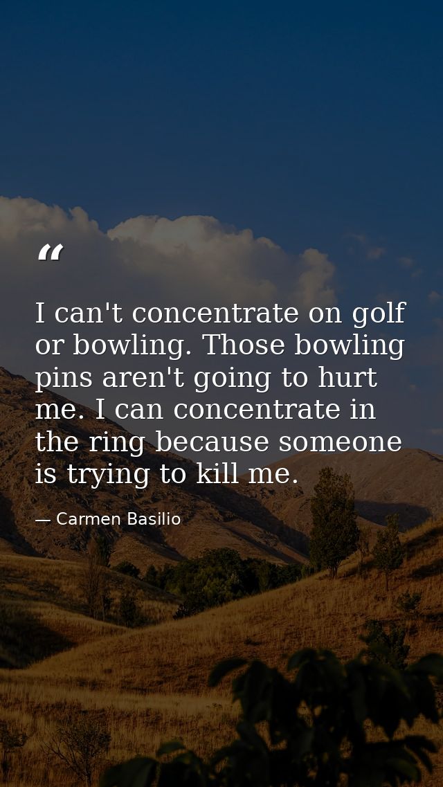 I can't concentrate on golf or bowling. Those bowling pins aren't going to hurt me. I can concentrate in the ring becaus — Carmen Basilio