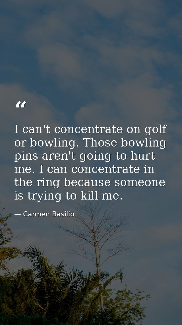I can't concentrate on golf or bowling. Those bowling pins aren't going to hurt me. I can concentrate in the ring becaus — Carmen Basilio