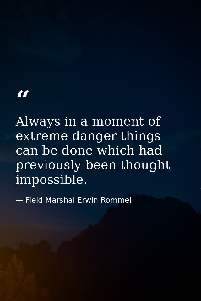 Always in a moment of extreme danger things can be done which had previously been thought impossible. — Field Marshal Erwin Rommel