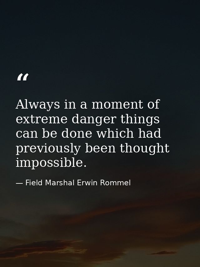 Always in a moment of extreme danger things can be done which had previously been thought impossible. — Field Marshal Erwin Rommel