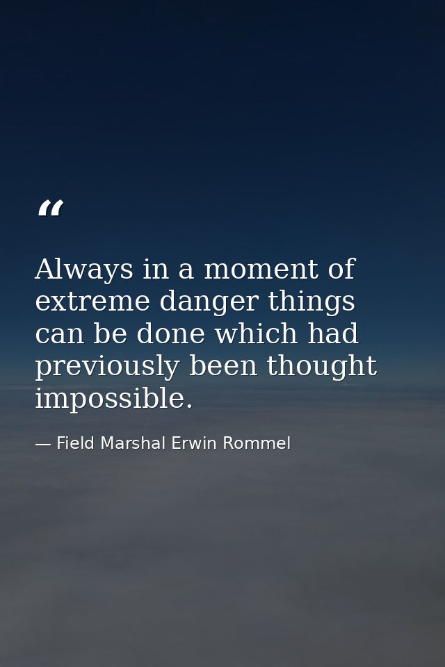 Always in a moment of extreme danger things can be done which had previously been thought impossible. — Field Marshal Erwin Rommel
