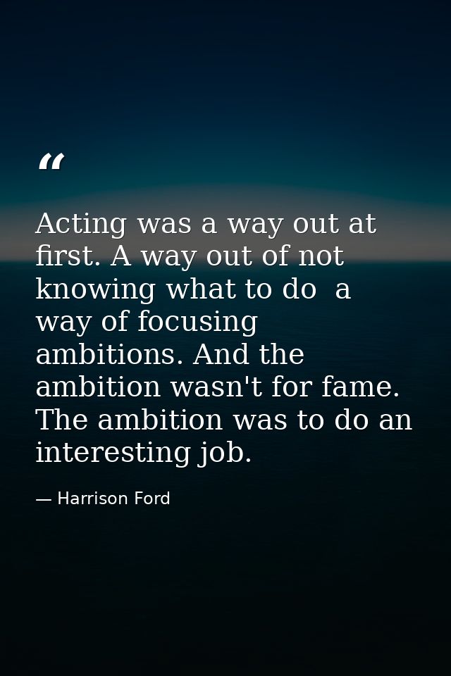Acting was a way out at first. A way out of not knowing what to do  a way of focusing ambitions. And the ambition wasn't — Harrison Ford