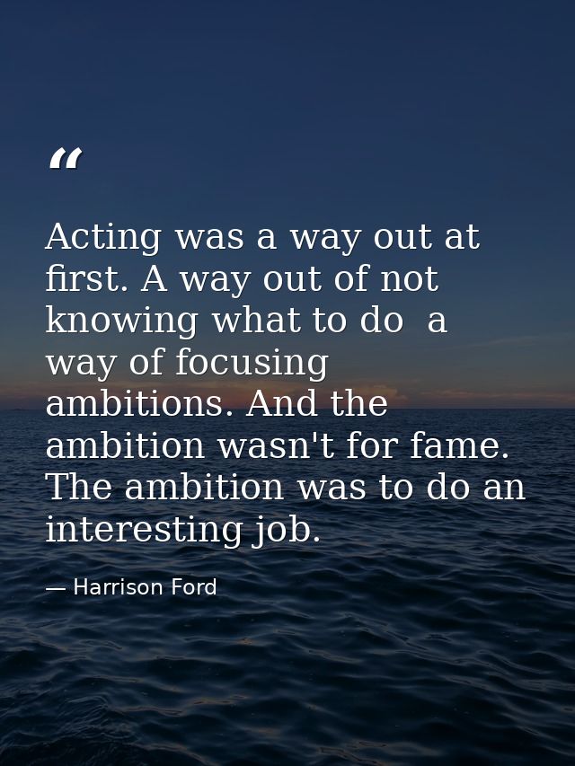 Acting was a way out at first. A way out of not knowing what to do  a way of focusing ambitions. And the ambition wasn't — Harrison Ford