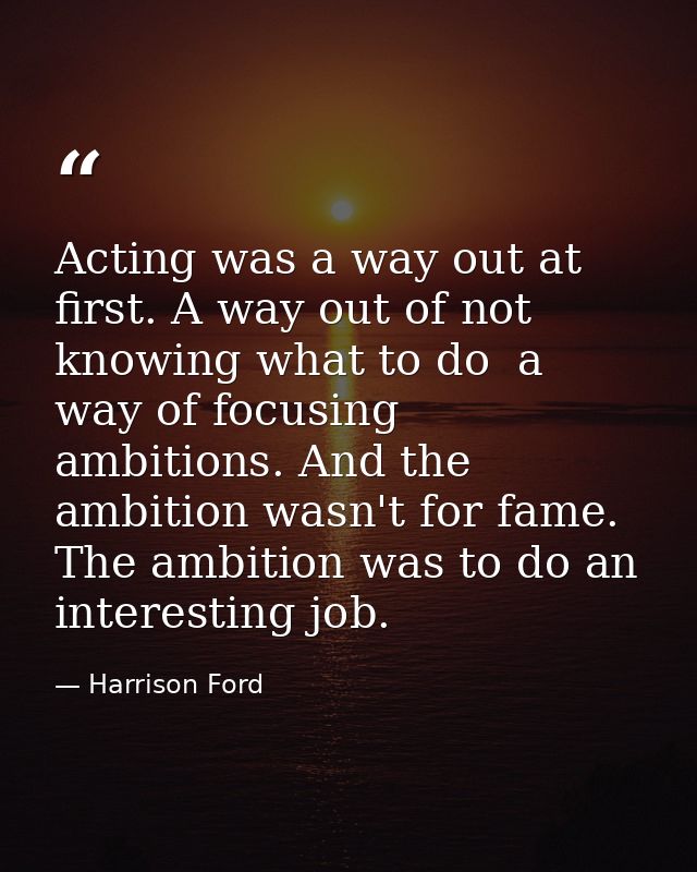 Acting was a way out at first. A way out of not knowing what to do  a way of focusing ambitions. And the ambition wasn't — Harrison Ford
