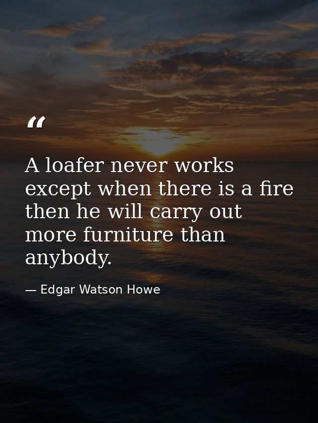A loafer never works except when there is a fire  then he will carry out more furniture than anybody. — Edgar Watson Howe