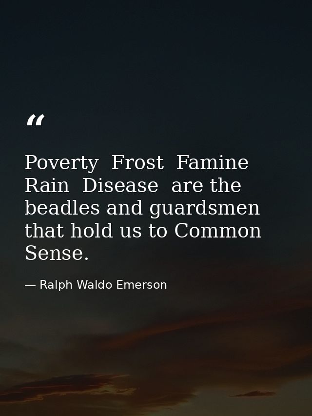 Poverty  Frost  Famine  Rain  Disease  are the beadles and guardsmen that hold us to Common Sense. — Ralph Waldo Emerson
